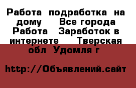 Работа (подработка) на дому   - Все города Работа » Заработок в интернете   . Тверская обл.,Удомля г.